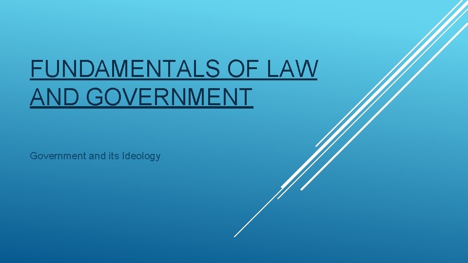 FUNDAMENTALS OF LAW AND GOVERNMENT Government and its Ideology 