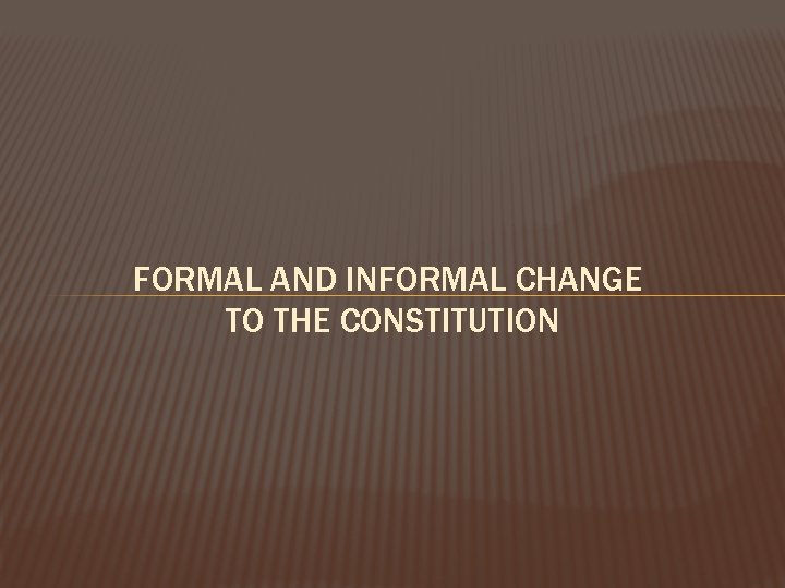 FORMAL AND INFORMAL CHANGE TO THE CONSTITUTION FORMAL AND INFORMAL CHANGE TO THE CONSTITUTION
