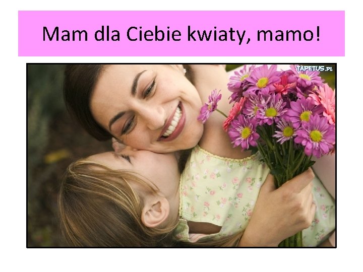Mam dla Ciebie kwiaty, mamo! Mam dla Ciebie kwiaty, mamo!