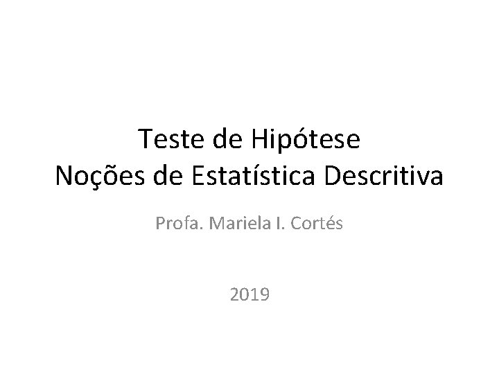 Teste de Hipótese Noções de Estatística Descritiva Profa. Mariela I. Cortés 2019 