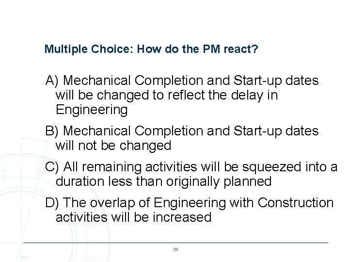 Multiple Choice: How do the PM react? A) Mechanical Completion and Start-up dates will