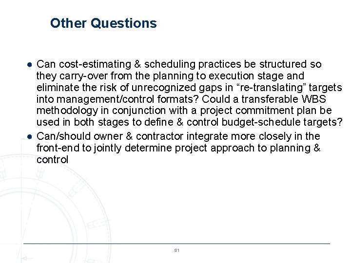 Other Questions ● Can cost-estimating & scheduling practices be structured so they carry-over from