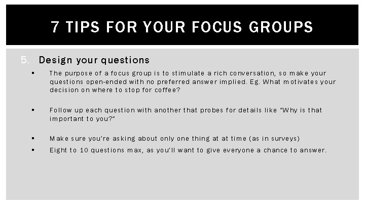 7 TIPS FOR YOUR FOCUS GROUPS 5. Design your questions § The purpose of
