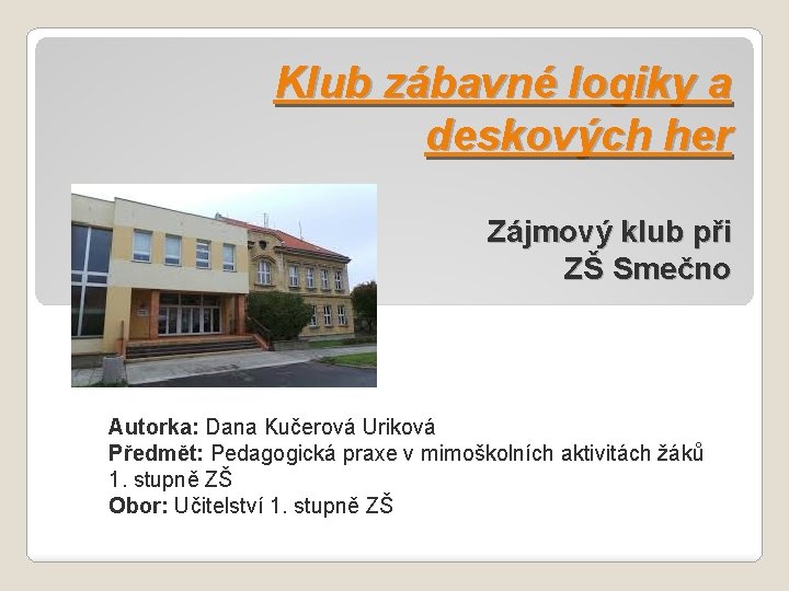 Klub zábavné logiky a deskových her Zájmový klub při ZŠ Smečno Autorka: Dana Kučerová