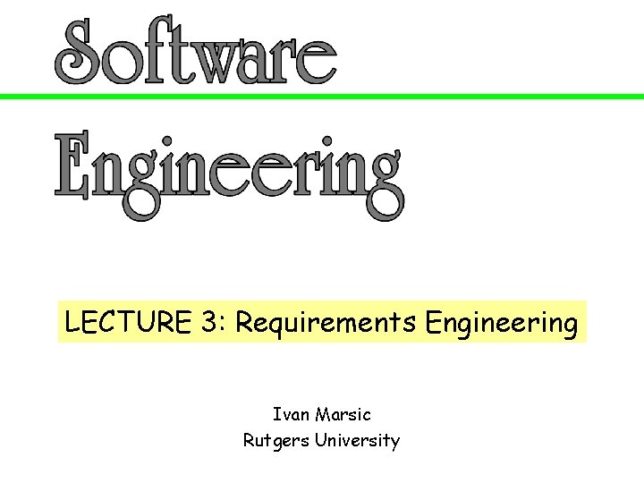 LECTURE 3: Requirements Engineering Ivan Marsic Rutgers University 