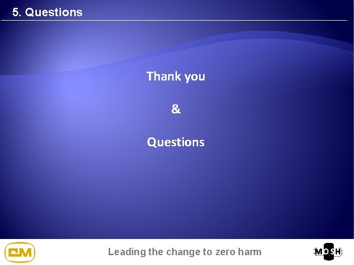 5. Questions Thank you & Questions Leading the change to zero harm 