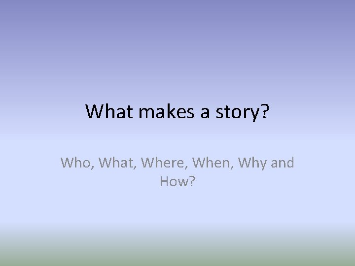 What makes a story? Who, What, Where, When, Why and How? 