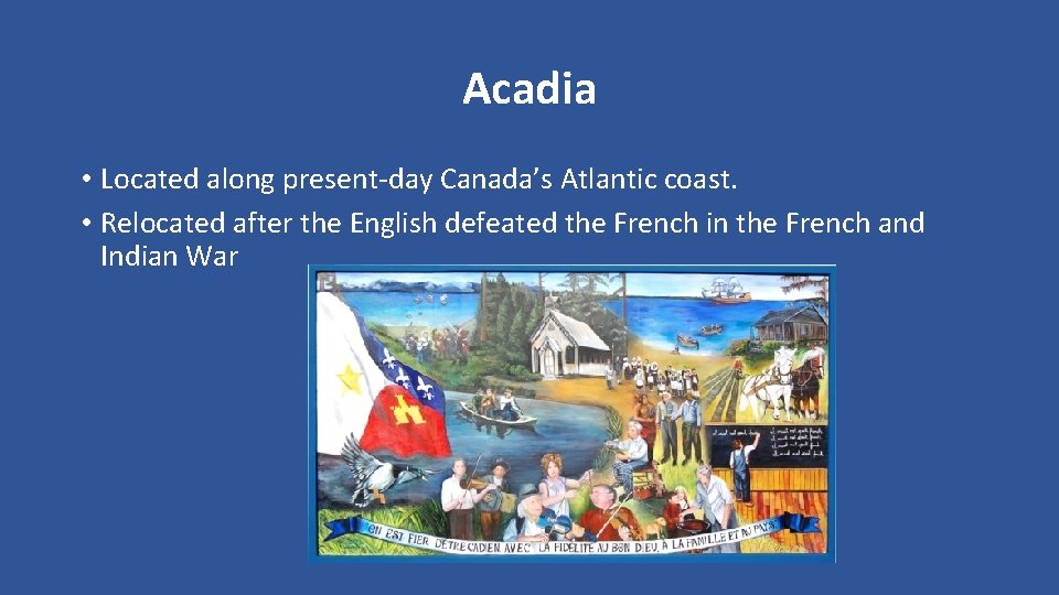 Acadia • Located along present-day Canada’s Atlantic coast. • Relocated after the English defeated