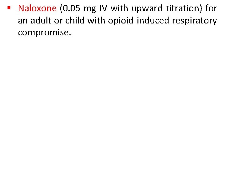 § Naloxone (0. 05 mg IV with upward titration) for an adult or child