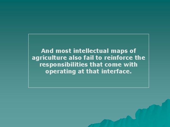 And most intellectual maps of agriculture also fail to reinforce the responsibilities that come