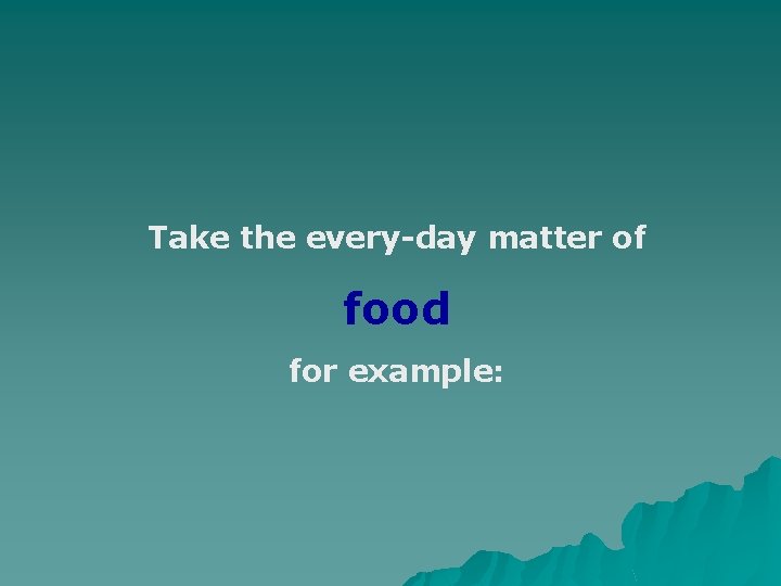 Take the every-day matter of food for example: 