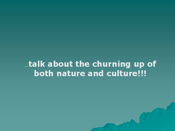 … talk about the churning up of both nature and culture!!! 