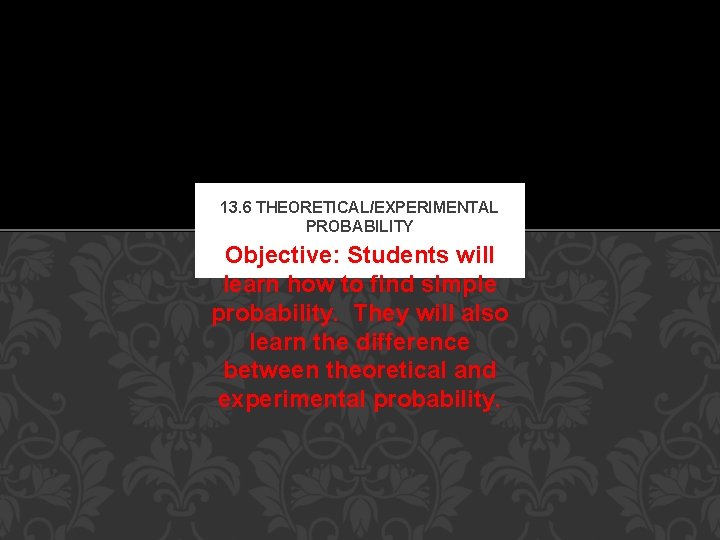 13. 6 THEORETICAL/EXPERIMENTAL PROBABILITY Objective: Students will learn how to find simple probability. They