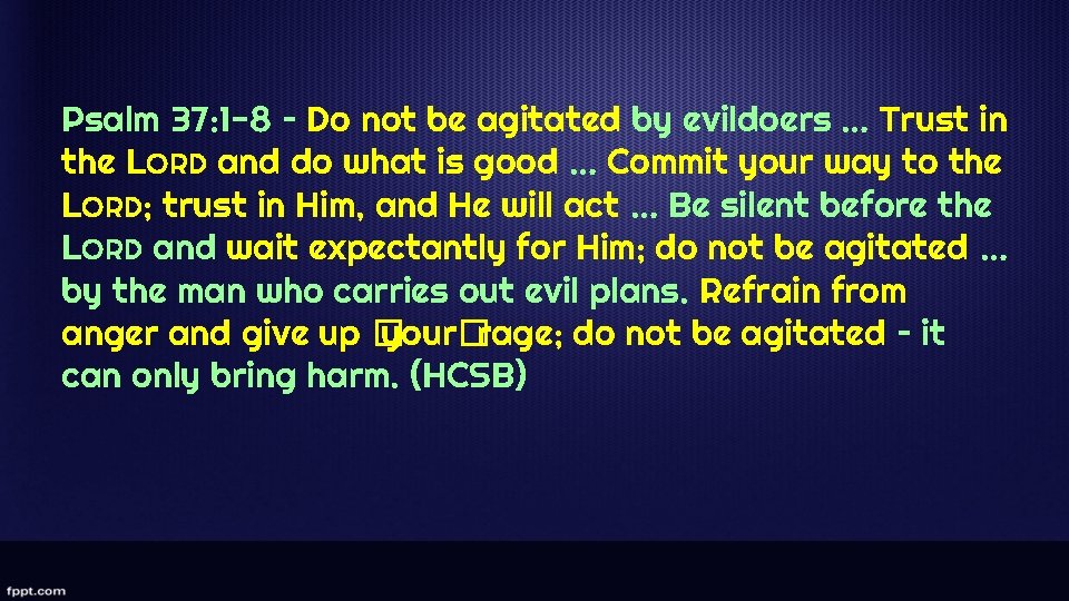 Psalm 37: 1 -8 – Do not be agitated by evildoers … Trust in