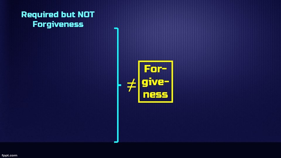 Required but NOT Forgiveness ≠ Forgiveness 