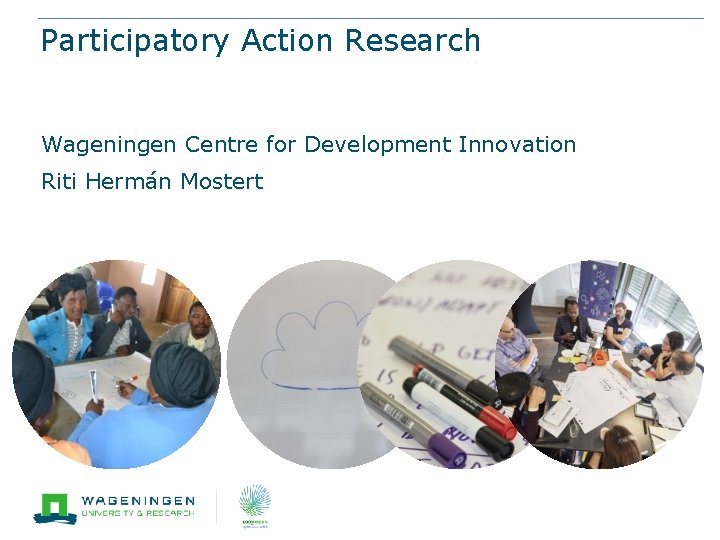 Participatory Action Research Wageningen Centre for Development Innovation Riti Hermán Mostert 