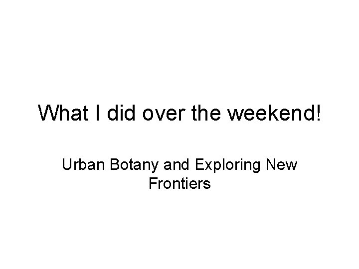 What I did over the weekend! Urban Botany and Exploring New Frontiers 