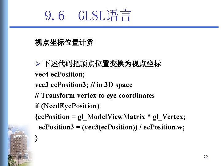9. 6 GLSL语言 视点坐标位置计算 Ø 下述代码把顶点位置变换为视点坐标 vec 4 ec. Position; vec 3 ec. Position 9. 6 GLSL语言 视点坐标位置计算 Ø 下述代码把顶点位置变换为视点坐标 vec 4 ec. Position; vec 3 ec. Position