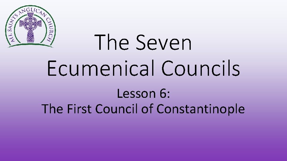 The Seven Ecumenical Councils Lesson 6: The First Council of Constantinople 