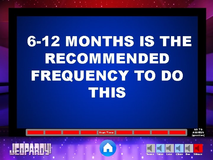 6 -12 MONTHS IS THE RECOMMENDED FREQUENCY TO DO THIS GO TO ANSWER (question)