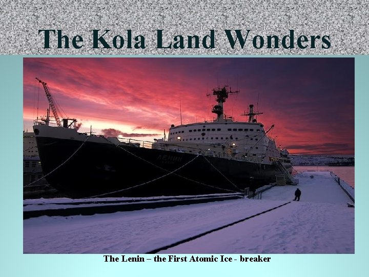 The Kola Land Wonders The Lenin – the First Atomic Ice - breaker 