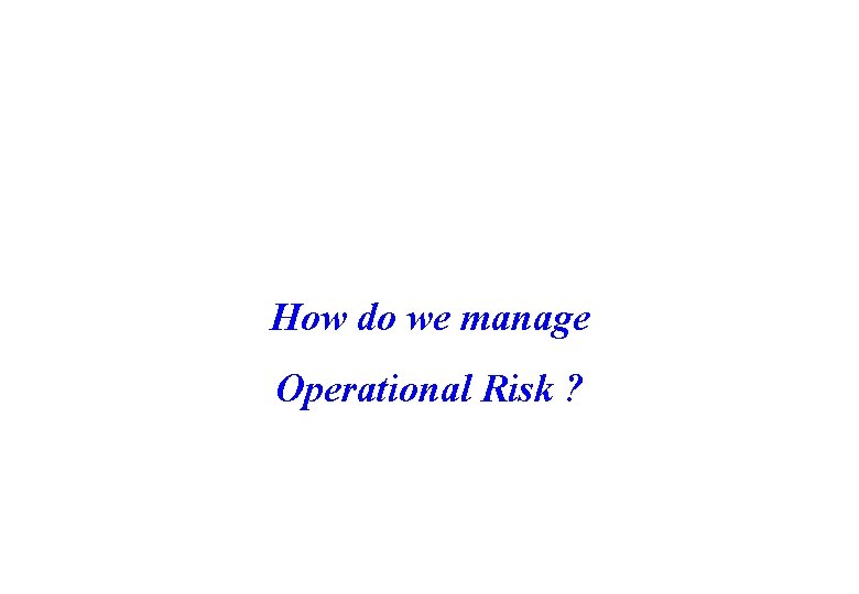 How do we manage Operational Risk ? 