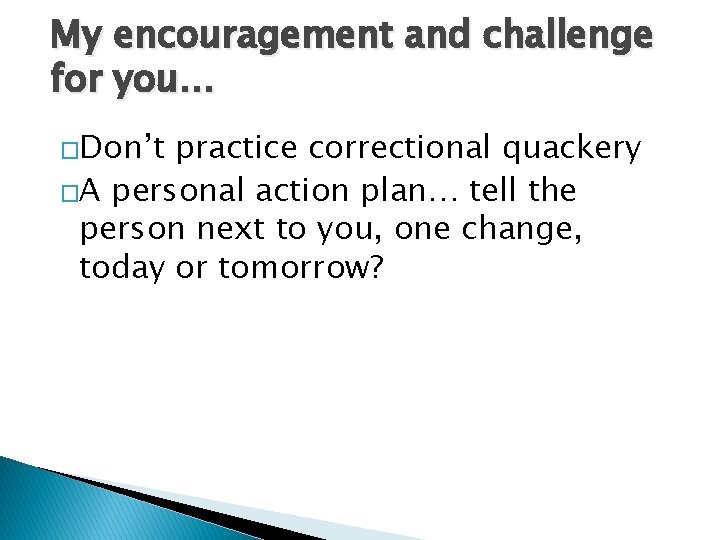 My encouragement and challenge for you… �Don’t practice correctional quackery �A personal action plan…
