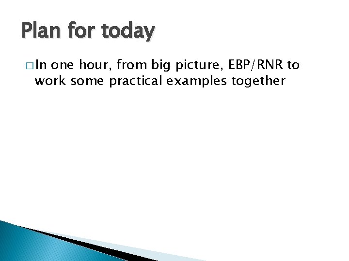 Plan for today � In one hour, from big picture, EBP/RNR to work some