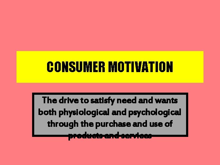 CONSUMER MOTIVATION The drive to satisfy need and wants both physiological and psychological through