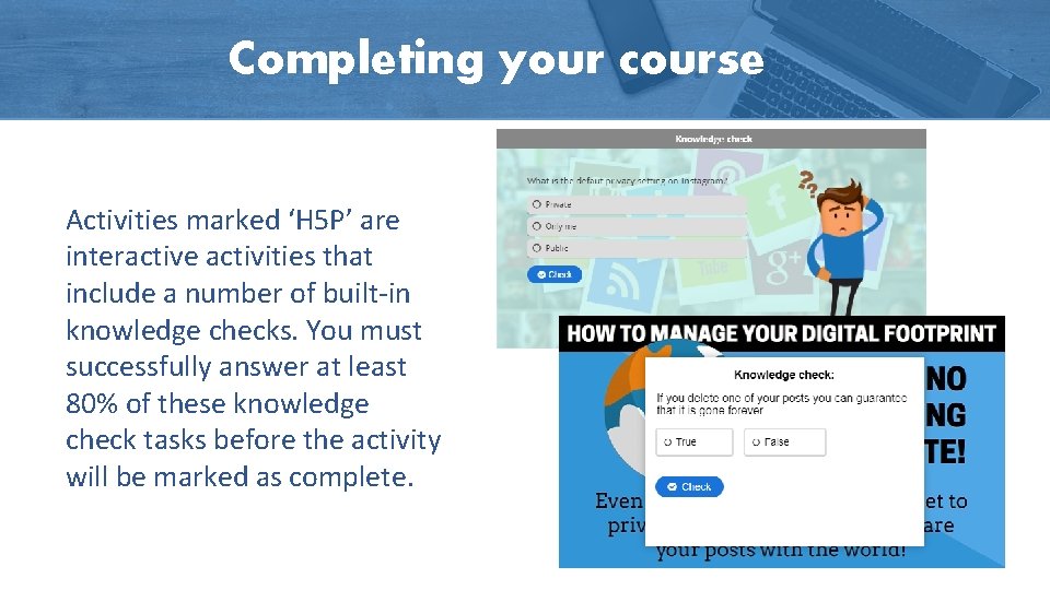 Completing your course Activities marked ‘H 5 P’ are interactive activities that include a Completing your course Activities marked ‘H 5 P’ are interactive activities that include a