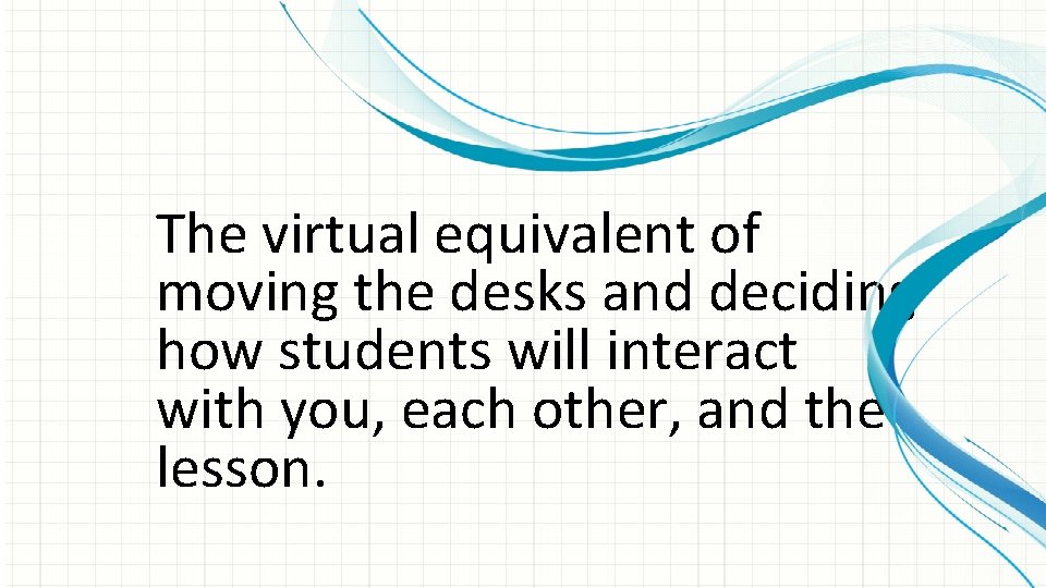 The virtual equivalent of moving the desks and deciding how students will interact with