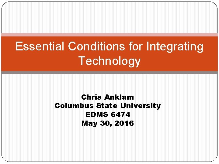 Essential Conditions for Integrating Technology Chris Anklam Columbus State University EDMS 6474 May 30,