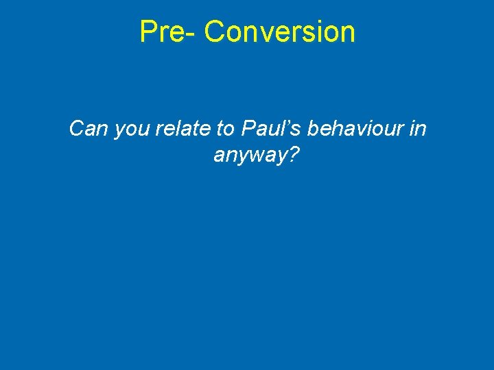 Pre- Conversion Can you relate to Paul’s behaviour in anyway? 