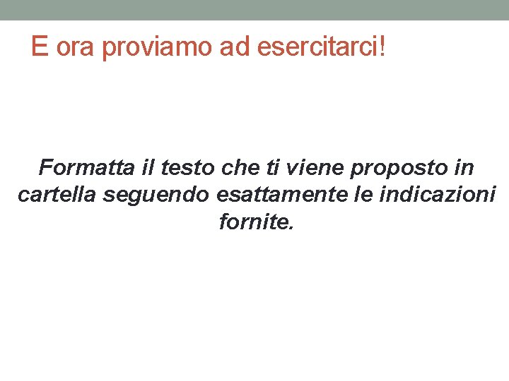 E ora proviamo ad esercitarci! Formatta il testo che ti viene proposto in cartella