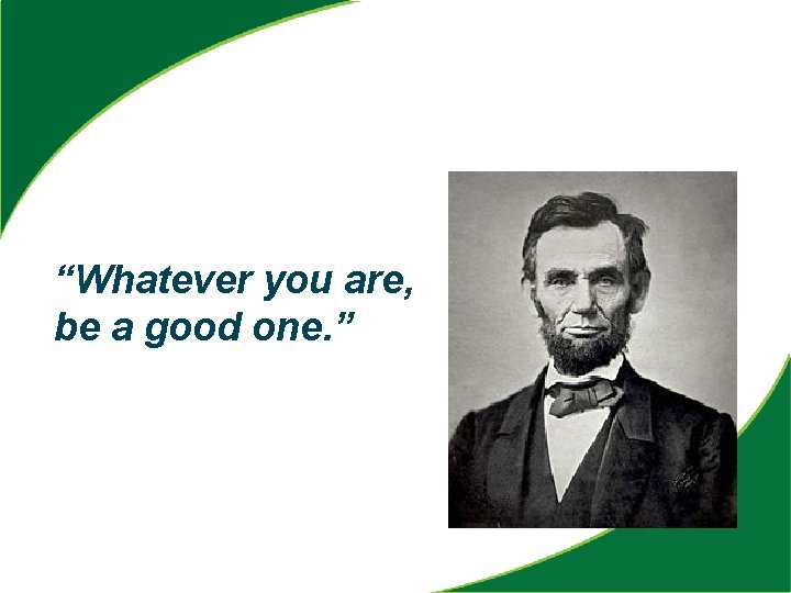 “Whatever you are, be a good one. ” 