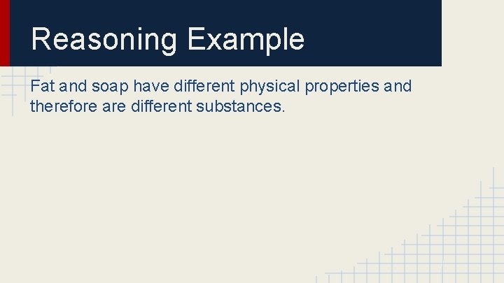 Reasoning Example Fat and soap have different physical properties and therefore are different substances.