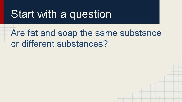 Start with a question Are fat and soap the same substance or different substances?