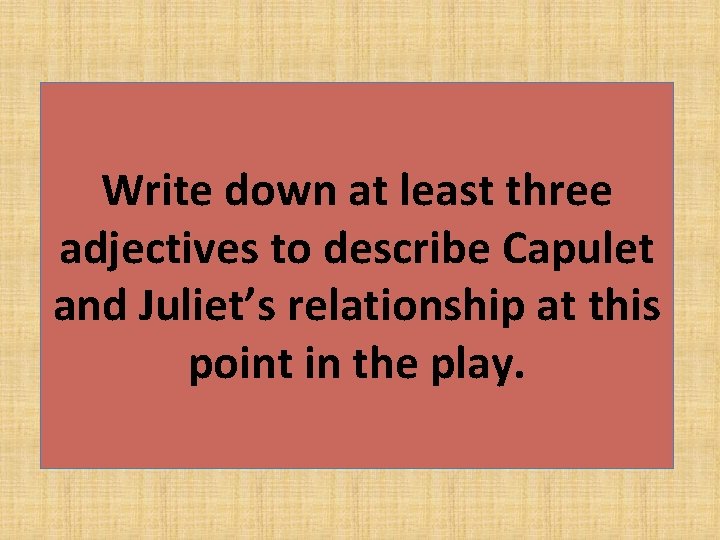 Write down at least three adjectives to describe Capulet and Juliet’s relationship at this