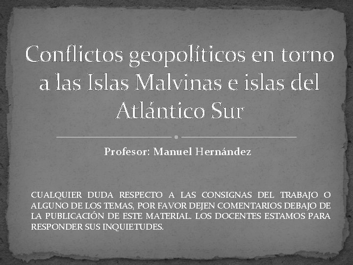 Conflictos geopolíticos en torno a las Islas Malvinas e islas del Atlántico Sur Profesor:
