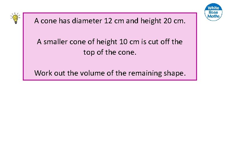 A cone has diameter 12 cm and height 20 cm. A smaller cone of A cone has diameter 12 cm and height 20 cm. A smaller cone of