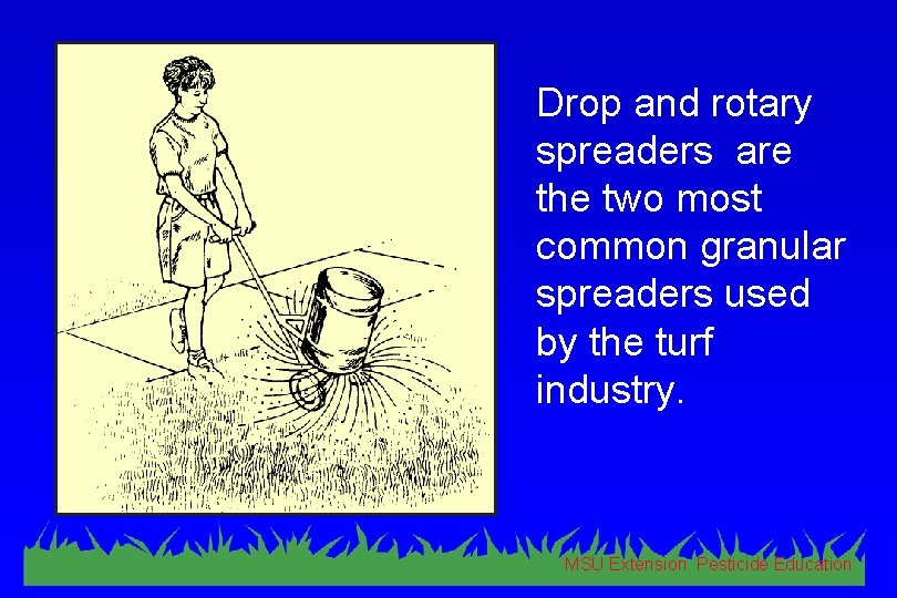 Drop and rotary spreaders are the two most common granular spreaders used by the