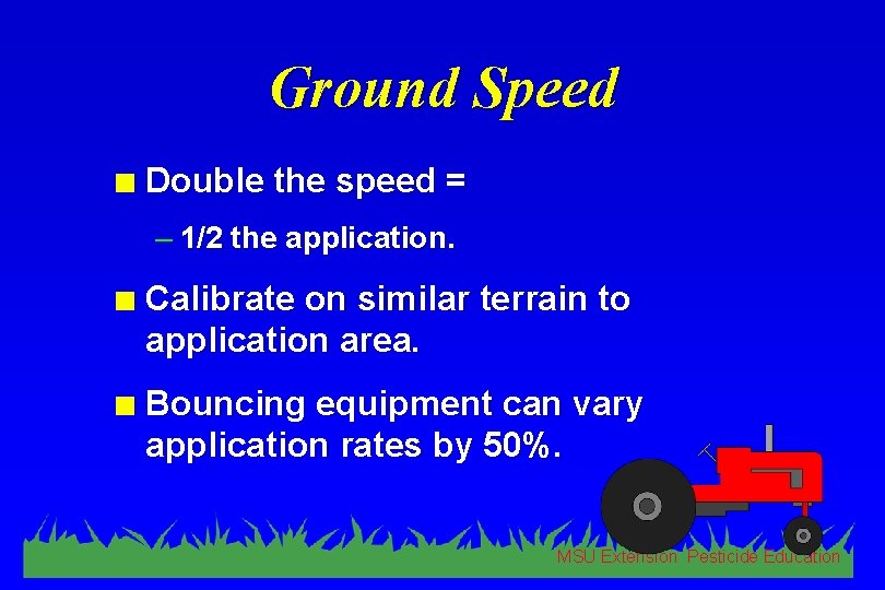 Ground Speed n Double the speed = – 1/2 the application. n Calibrate on