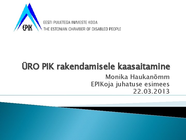 ÜRO PIK rakendamisele kaasaitamine Monika Haukanõmm EPIKoja juhatuse esimees 22. 03. 2013 
