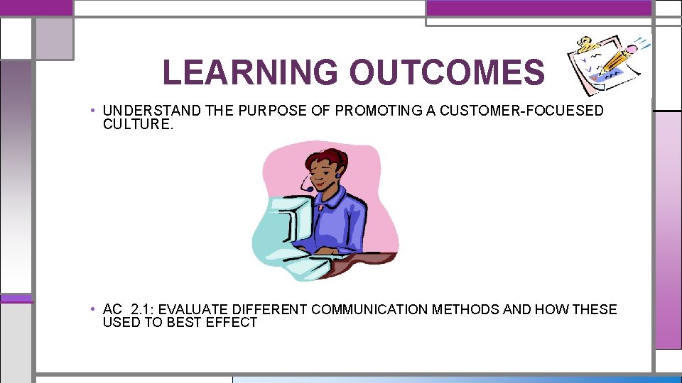 LEARNING OUTCOMES • UNDERSTAND THE PURPOSE OF PROMOTING A CUSTOMER-FOCUESED CULTURE. • AC 2.