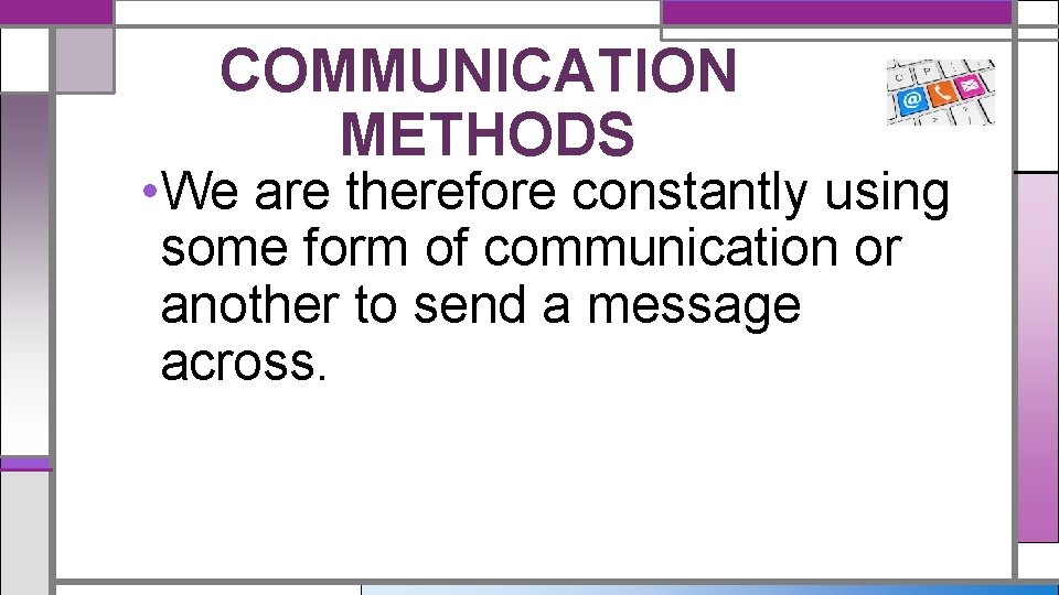 COMMUNICATION METHODS • We are therefore constantly using some form of communication or another