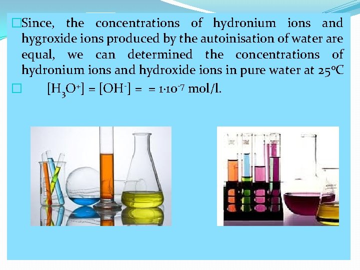 �Since, the concentrations of hydronium ions and hygroxide ions produced by the autoinisation of