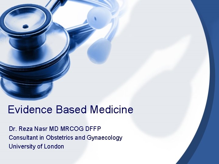 Evidence Based Medicine Dr. Reza Nasr MD MRCOG DFFP Consultant in Obstetrics and Gynaecology
