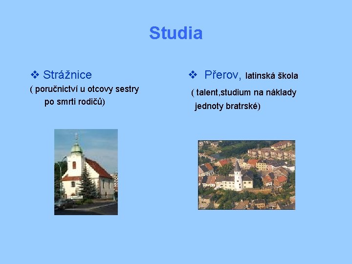 Studia v Strážnice ( poručnictví u otcovy sestry po smrti rodičů) v Přerov, latinská