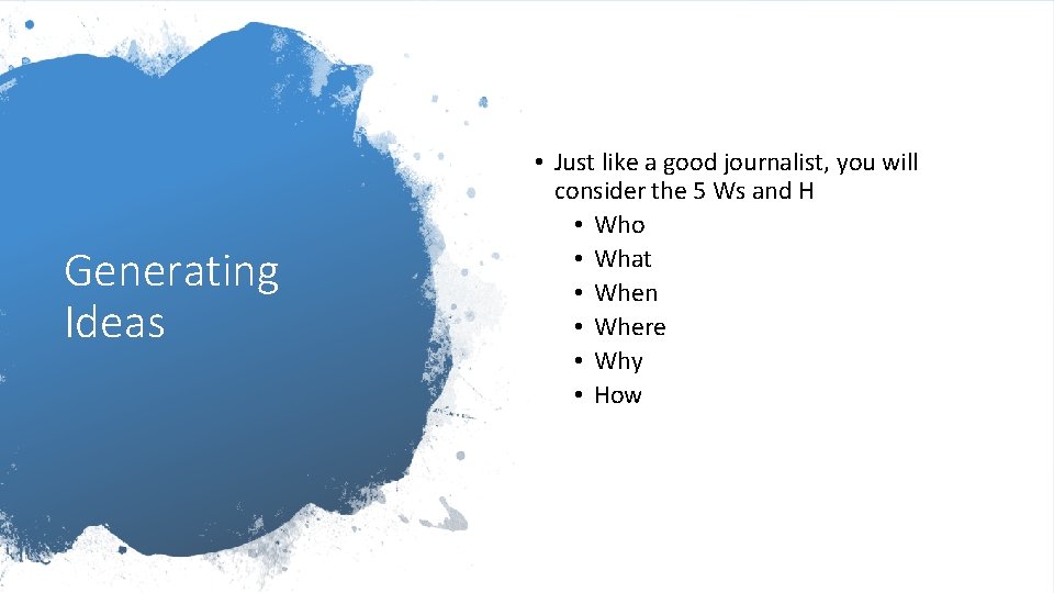 Generating Ideas • Just like a good journalist, you will consider the 5 Ws