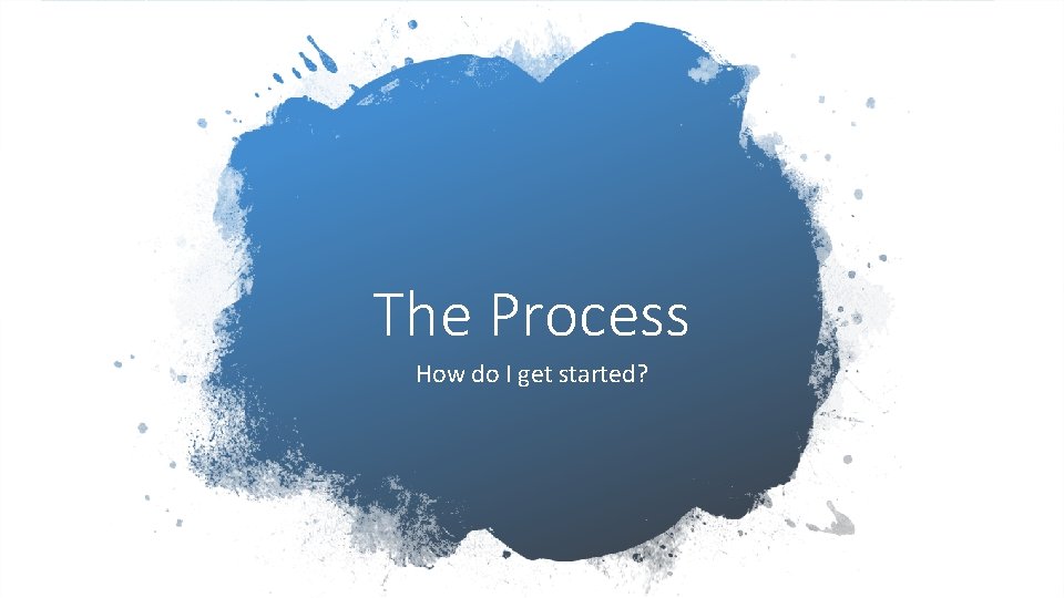 The Process How do I get started? 